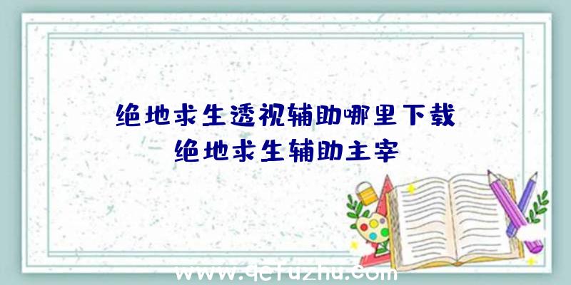 「绝地求生透视辅助哪里下载」|绝地求生辅助主宰